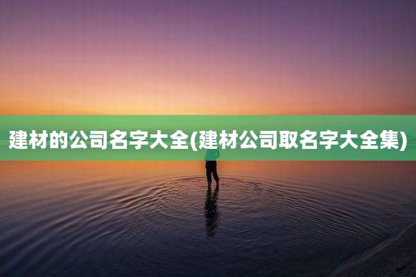 建材的公司名字大全(建材公司取名字大全集)