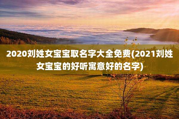 2020刘姓女宝宝取名字大全免费(2021刘姓女宝宝的好听寓意好的名字)