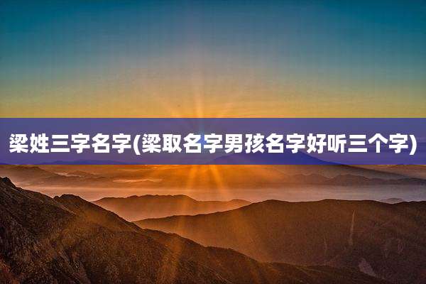 梁姓三字名字(梁取名字男孩名字好听三个字)