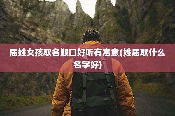 屈姓女孩取名顺口好听有寓意(姓屈取什么名字好)