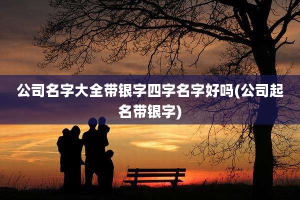 公司名字大全带银字四字名字好吗(公司起名带银字)