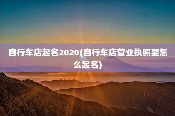 自行车店起名2020(自行车店营业执照要怎么起名)