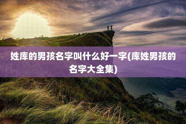 姓库的男孩名字叫什么好一字(库姓男孩的名字大全集)