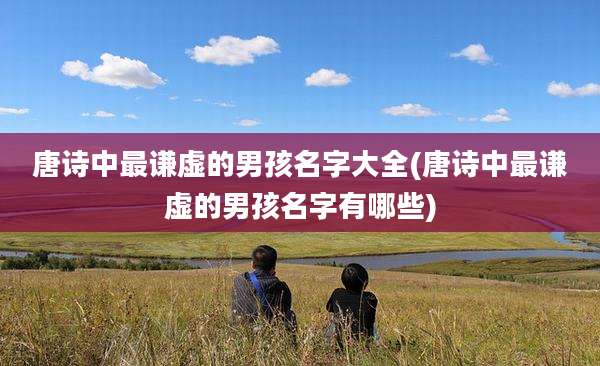 唐诗中最谦虚的男孩名字大全(唐诗中最谦虚的男孩名字有哪些)