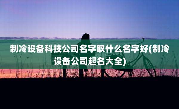 制冷设备科技公司名字取什么名字好(制冷设备公司起名大全)