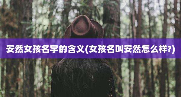 安然女孩名字的含义(女孩名叫安然怎么样?)