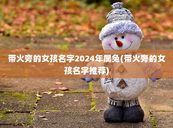 带火旁的女孩名字2024年属兔(带火旁的女孩名字推荐)