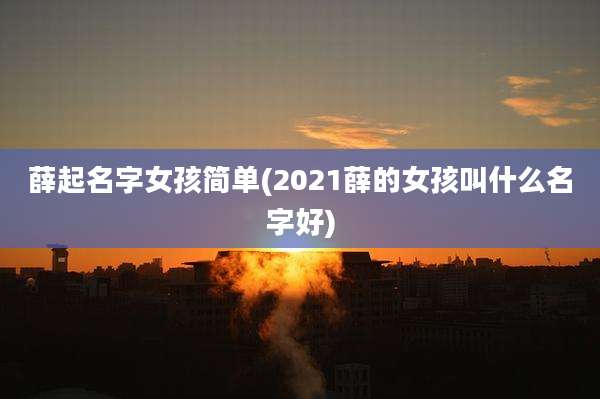 薛起名字女孩简单(2021薛的女孩叫什么名字好)