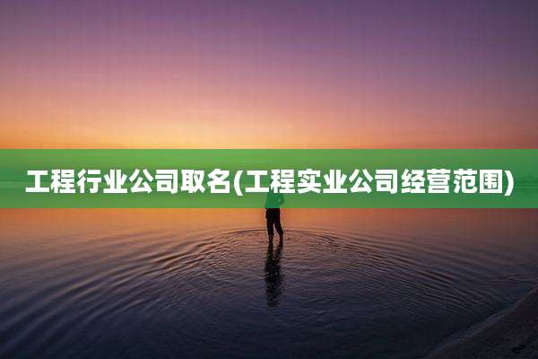 工程行业公司取名(工程实业公司经营范围)