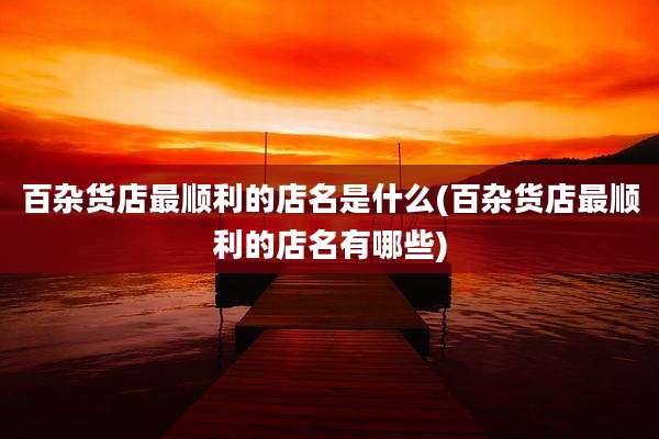 百杂货店最顺利的店名是什么(百杂货店最顺利的店名有哪些)