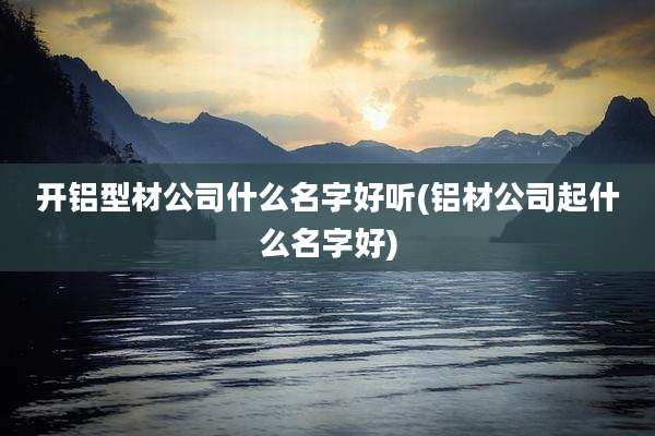 开铝型材公司什么名字好听(铝材公司起什么名字好)