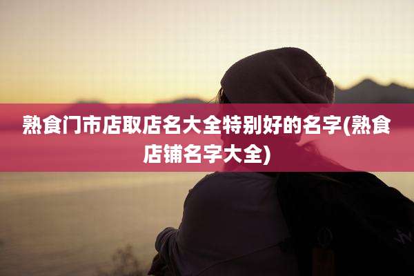 熟食门市店取店名大全特别好的名字(熟食店铺名字大全)