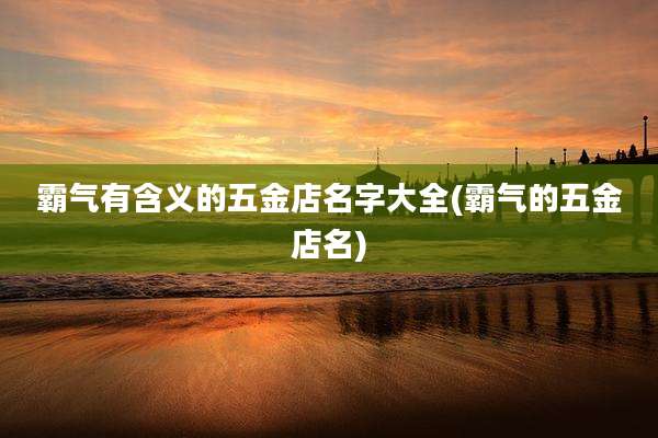 霸气有含义的五金店名字大全(霸气的五金店名)