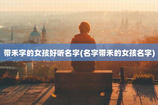 带禾字的女孩好听名字(名字带禾的女孩名字)