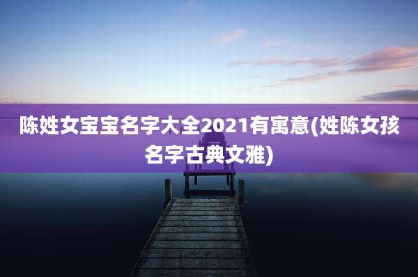 陈姓女宝宝名字大全2021有寓意(姓陈女孩名字古典文雅)