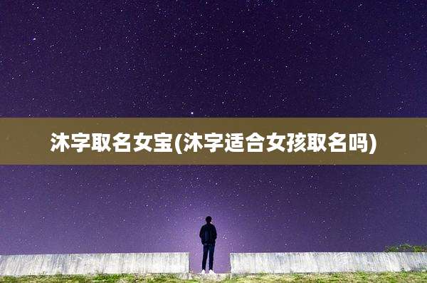 沐字取名女宝(沐字适合女孩取名吗)