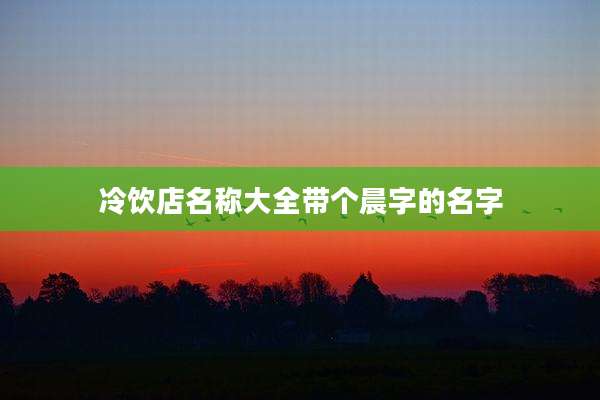 冷饮店名称大全带个晨字的名字