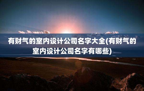 有财气的室内设计公司名字大全(有财气的室内设计公司名字有哪些)