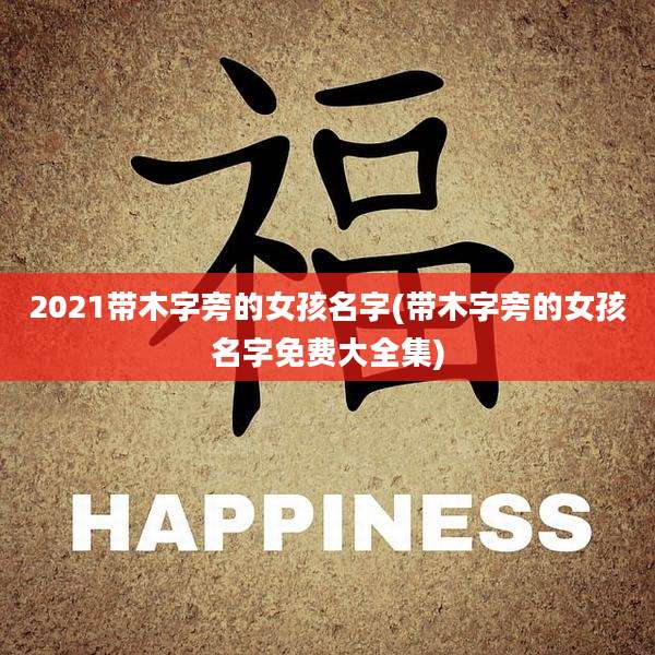 2021带木字旁的女孩名字(带木字旁的女孩名字免费大全集)