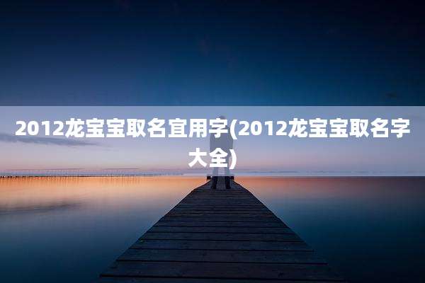 2012龙宝宝取名宜用字(2012龙宝宝取名字大全)