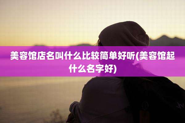 美容馆店名叫什么比较简单好听(美容馆起什么名字好)