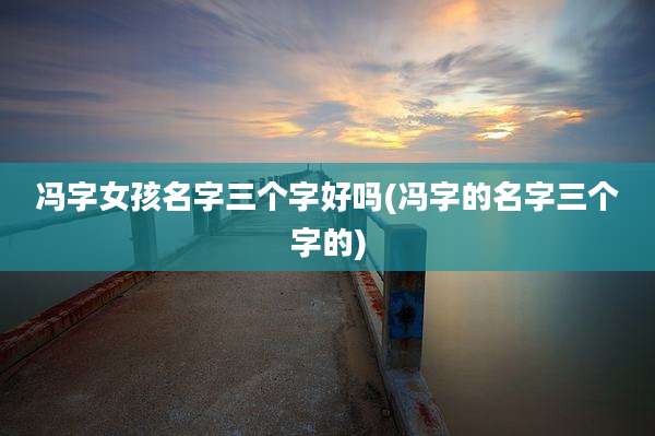 冯字女孩名字三个字好吗(冯字的名字三个字的)