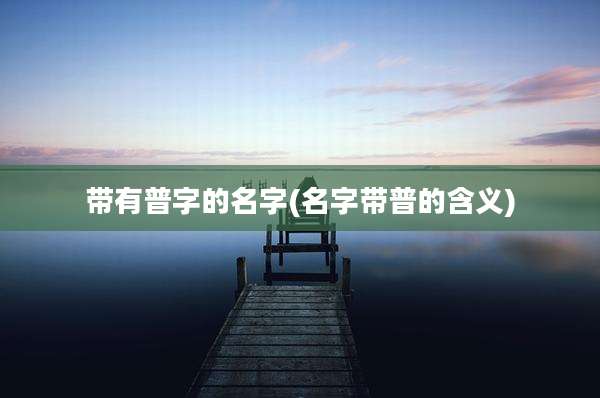 带有普字的名字(名字带普的含义)