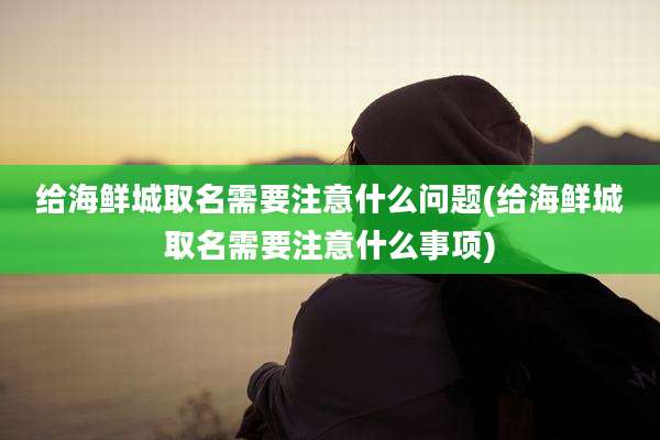 给海鲜城取名需要注意什么问题(给海鲜城取名需要注意什么事项)