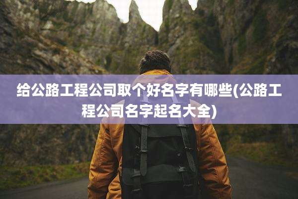 给公路工程公司取个好名字有哪些(公路工程公司名字起名大全)
