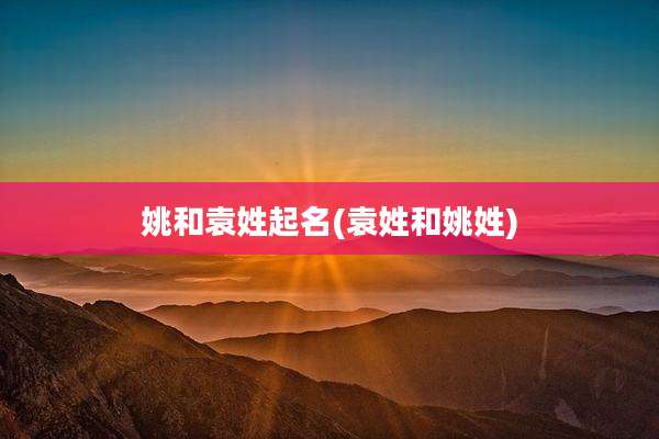 姚和袁姓起名(袁姓和姚姓)