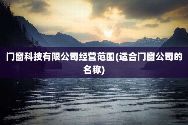 门窗科技有限公司经营范围(适合门窗公司的名称)
