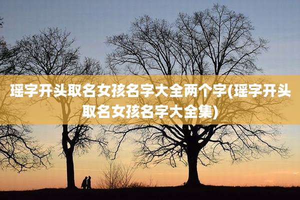 瑶字开头取名女孩名字大全两个字(瑶字开头取名女孩名字大全集)