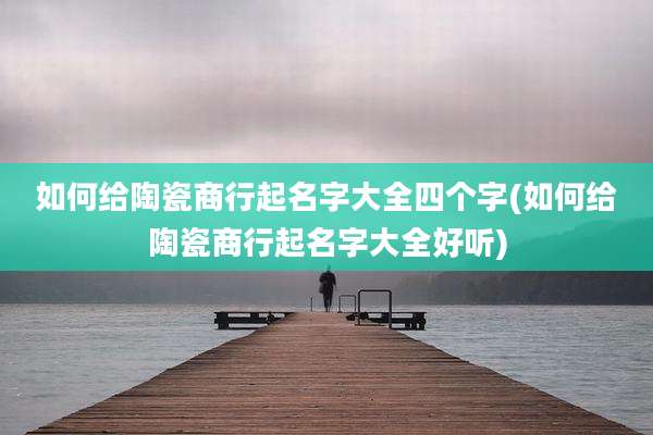 如何给陶瓷商行起名字大全四个字(如何给陶瓷商行起名字大全好听)