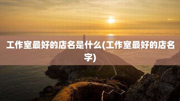 工作室最好的店名是什么(工作室最好的店名字)