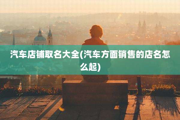 汽车店铺取名大全(汽车方面销售的店名怎么起)