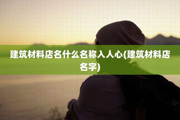 建筑材料店名什么名称入人心(建筑材料店名字)