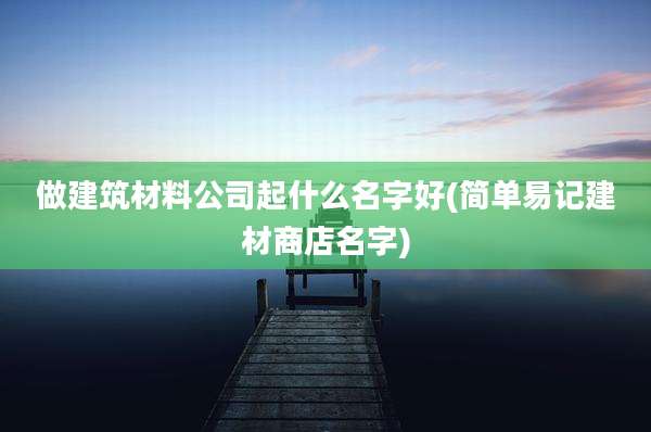 做建筑材料公司起什么名字好(简单易记建材商店名字)