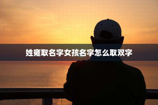 姓雍取名字女孩名字怎么取双字