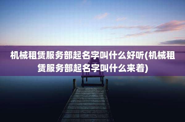 机械租赁服务部起名字叫什么好听(机械租赁服务部起名字叫什么来着)