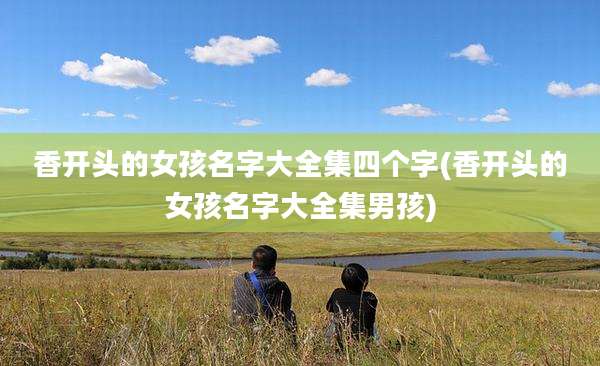 香开头的女孩名字大全集四个字(香开头的女孩名字大全集男孩)