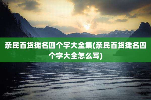 亲民百货摊名四个字大全集(亲民百货摊名四个字大全怎么写)
