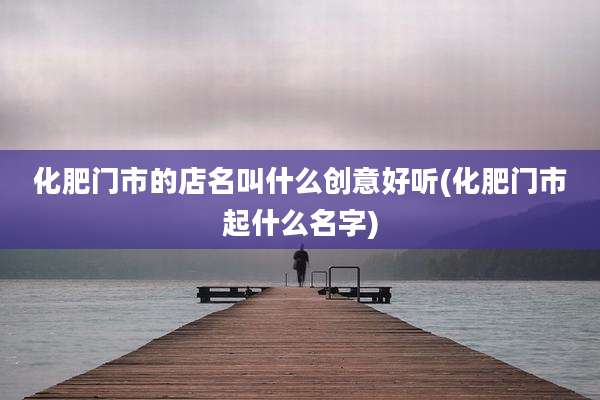 化肥门市的店名叫什么创意好听(化肥门市起什么名字)