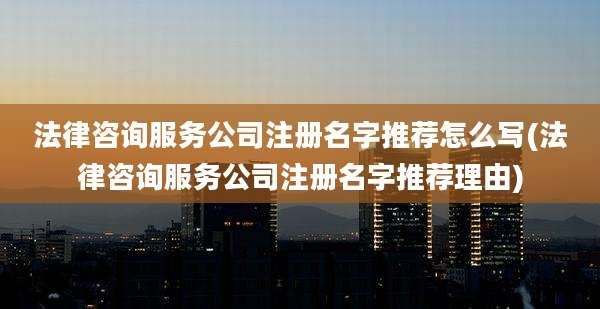 法律咨询服务公司注册名字推荐怎么写(法律咨询服务公司注册名字推荐理由)