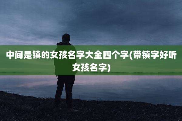 中间是镇的女孩名字大全四个字(带镇字好听女孩名字)