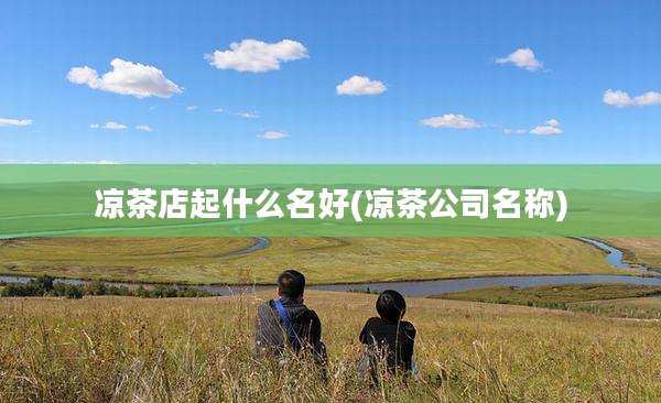 凉茶店起什么名好(凉茶公司名称)