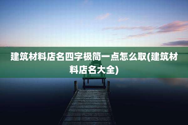 建筑材料店名四字极简一点怎么取(建筑材料店名大全)