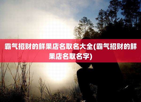 霸气招财的鲜果店名取名大全(霸气招财的鲜果店名取名字)