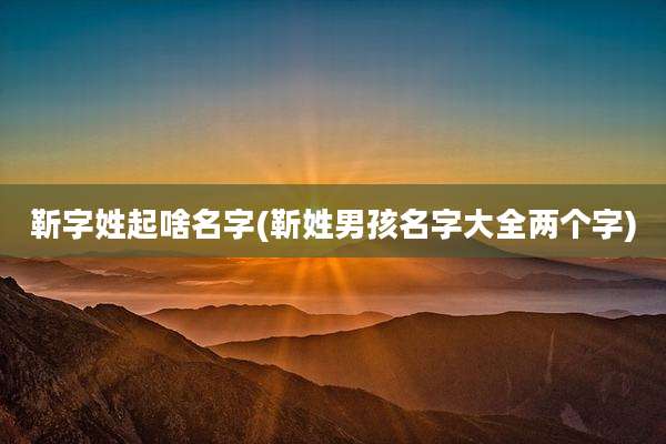 靳字姓起啥名字(靳姓男孩名字大全两个字)