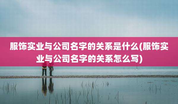 服饰实业与公司名字的关系是什么(服饰实业与公司名字的关系怎么写)