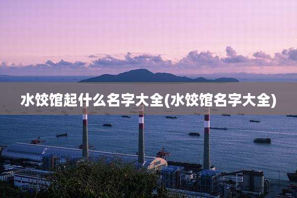 水饺馆起什么名字大全(水饺馆名字大全)